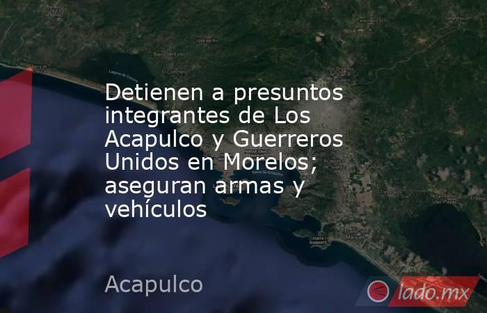 Detienen a presuntos integrantes de Los Acapulco y Guerreros Unidos en Morelos; aseguran armas y vehículos. Noticias en tiempo real