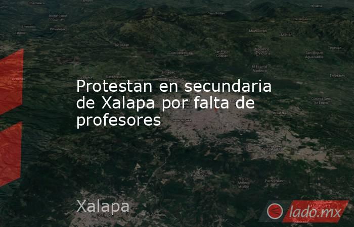 Protestan en secundaria de Xalapa por falta de profesores. Noticias en tiempo real
