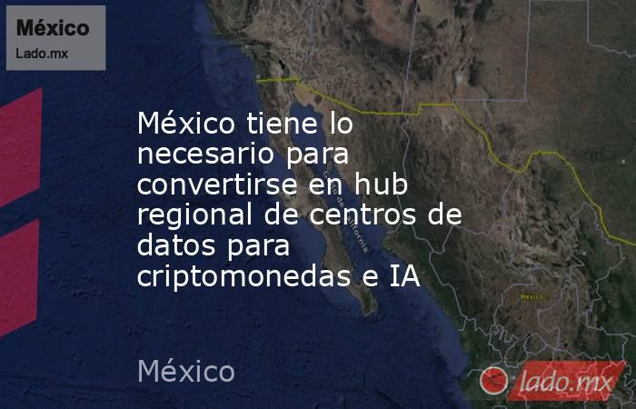 México tiene lo necesario para convertirse en hub regional de centros de datos para criptomonedas e IA. Noticias en tiempo real