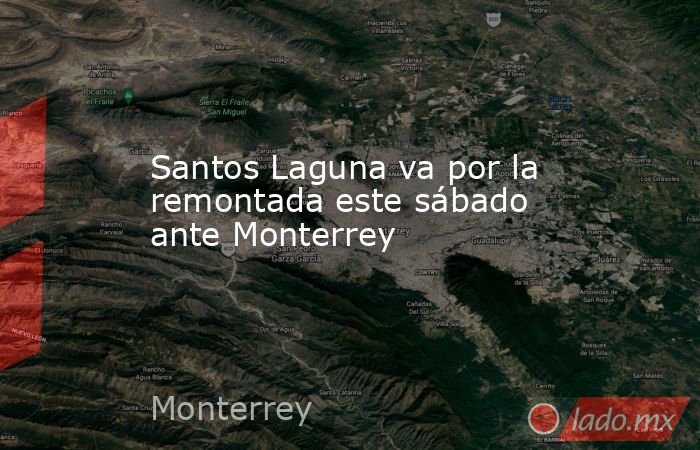 Santos Laguna va por la remontada este sábado ante Monterrey. Noticias en tiempo real