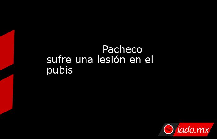                                                                 Pacheco sufre una lesión en el pubis                                                            . Noticias en tiempo real