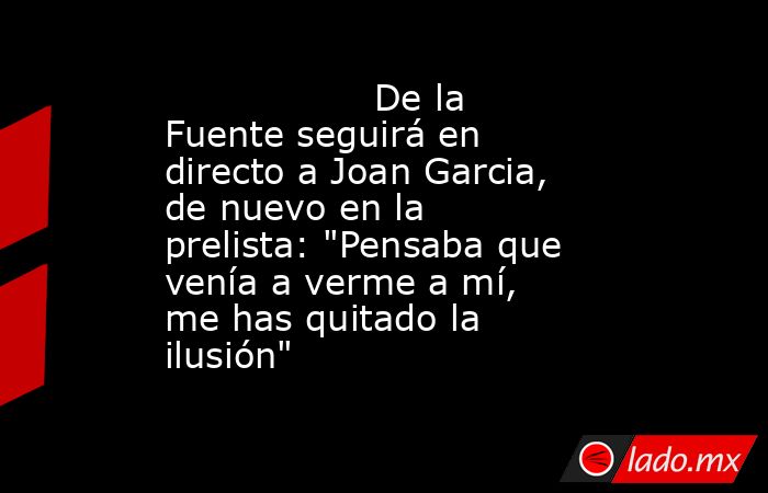                  De la Fuente seguirá en directo a Joan Garcia, de nuevo en la prelista: 