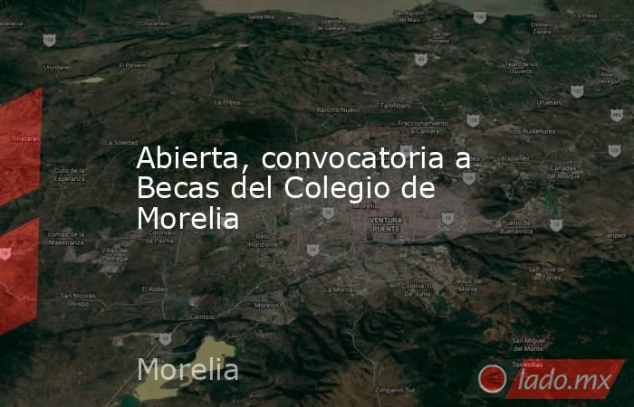 Abierta, convocatoria a Becas del Colegio de Morelia. Noticias en tiempo real