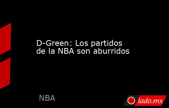 D-Green: Los partidos de la NBA son aburridos. Noticias en tiempo real