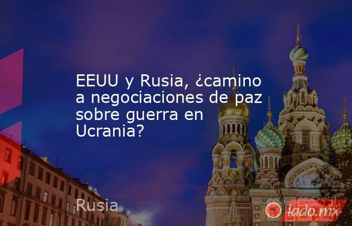 EEUU y Rusia, ¿camino a negociaciones de paz sobre guerra en Ucrania?. Noticias en tiempo real
