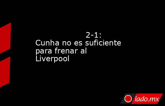                    2-1: Cunha no es suficiente para frenar al Liverpool               . Noticias en tiempo real