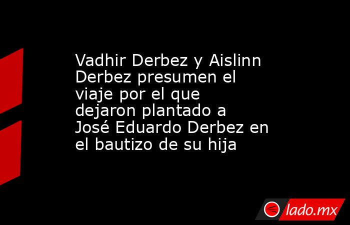 Vadhir Derbez y Aislinn Derbez presumen el viaje por el que dejaron plantado a José Eduardo Derbez en el bautizo de su hija. Noticias en tiempo real