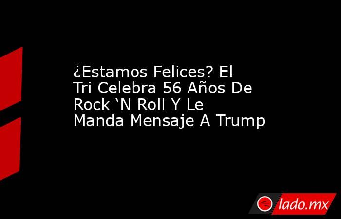 ¿Estamos Felices? El Tri Celebra 56 Años De Rock ‘N Roll Y Le Manda Mensaje A Trump. Noticias en tiempo real