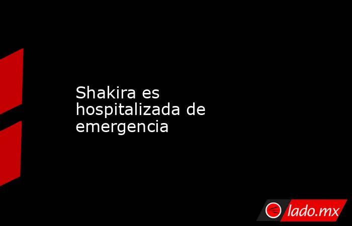 Shakira es hospitalizada de emergencia. Noticias en tiempo real