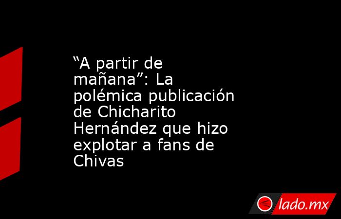 “A partir de mañana”: La polémica publicación de Chicharito Hernández que hizo explotar a fans de Chivas. Noticias en tiempo real