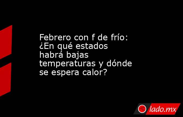 Febrero con f de frío: ¿En qué estados habrá bajas temperaturas y dónde se espera calor?. Noticias en tiempo real