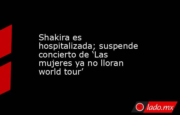 Shakira es hospitalizada; suspende concierto de ‘Las mujeres ya no lloran world tour’. Noticias en tiempo real