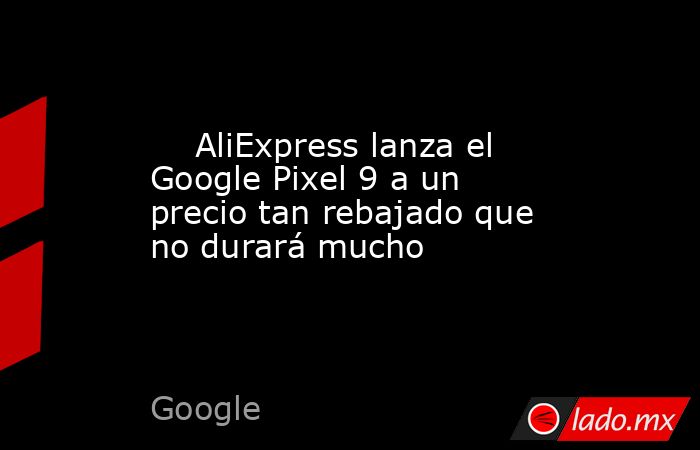                                                     AliExpress lanza el Google Pixel 9 a un precio tan rebajado que no durará mucho                                                . Noticias en tiempo real