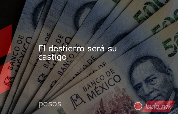 El destierro será su castigo. Noticias en tiempo real