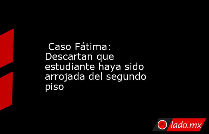  Caso Fátima: Descartan que estudiante haya sido arrojada del segundo piso. Noticias en tiempo real