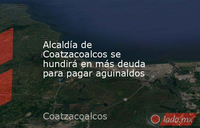Alcaldía de Coatzacoalcos se hundirá en más deuda para pagar aguinaldos. Noticias en tiempo real