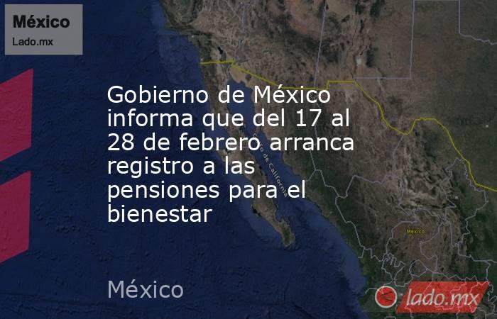 Gobierno de México informa que del 17 al 28 de febrero arranca registro a las pensiones para el bienestar. Noticias en tiempo real