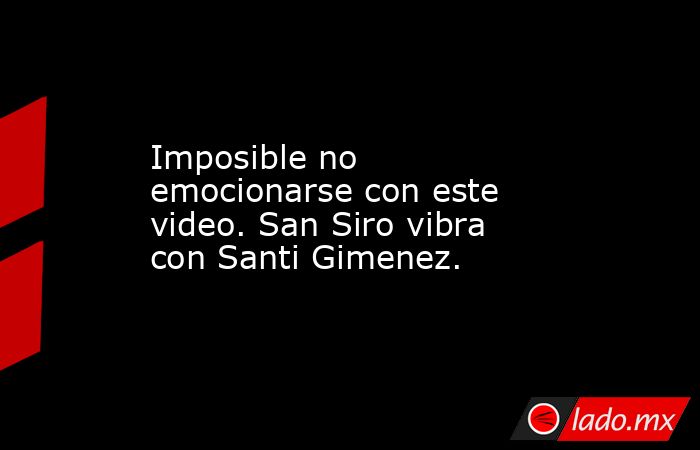 Imposible no emocionarse con este video. San Siro vibra con Santi Gimenez.. Noticias en tiempo real