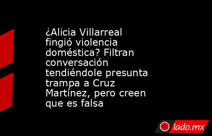 ¿Alicia Villarreal fingió violencia doméstica? Filtran conversación tendiéndole presunta trampa a Cruz Martínez, pero creen que es falsa. Noticias en tiempo real