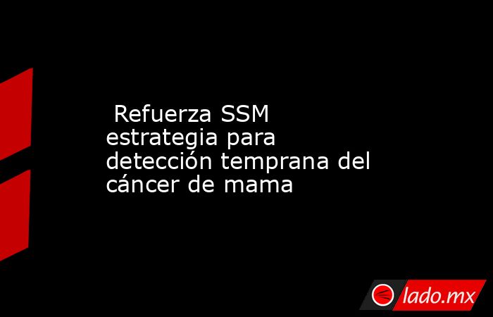  Refuerza SSM estrategia para detección temprana del cáncer de mama. Noticias en tiempo real