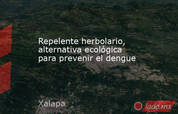 Repelente herbolario, alternativa ecológica para prevenir el dengue. Noticias en tiempo real