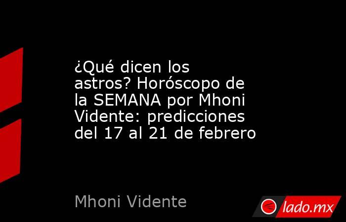 ¿Qué dicen los astros? Horóscopo de la SEMANA por Mhoni Vidente: predicciones del 17 al 21 de febrero. Noticias en tiempo real