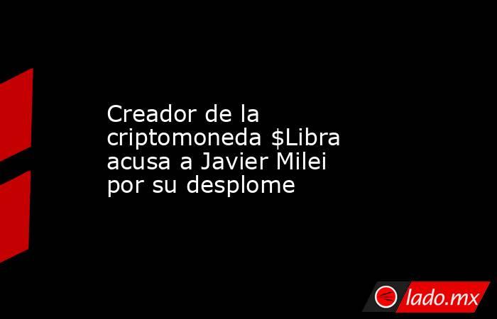 Creador de la criptomoneda $Libra acusa a Javier Milei por su desplome. Noticias en tiempo real