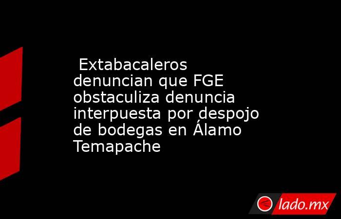  Extabacaleros denuncian que FGE obstaculiza denuncia interpuesta por despojo de bodegas en Álamo Temapache. Noticias en tiempo real