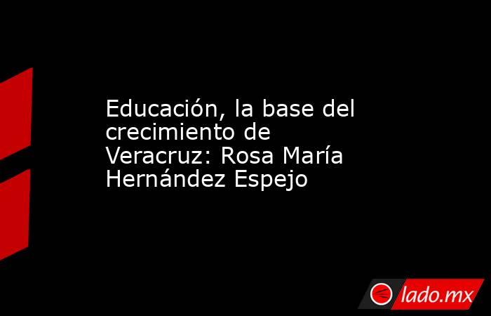 Educación, la base del crecimiento de Veracruz: Rosa María Hernández Espejo. Noticias en tiempo real