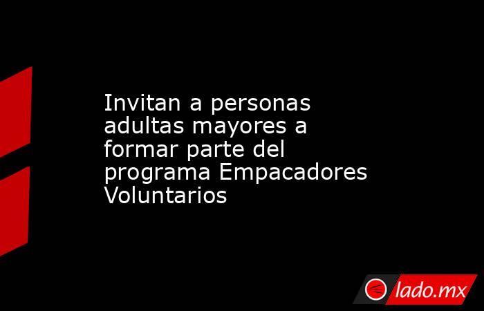Invitan a personas adultas mayores a formar parte del programa Empacadores Voluntarios. Noticias en tiempo real