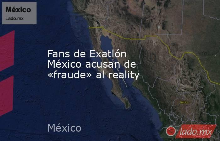 Fans de Exatlón México acusan de «fraude» al reality. Noticias en tiempo real