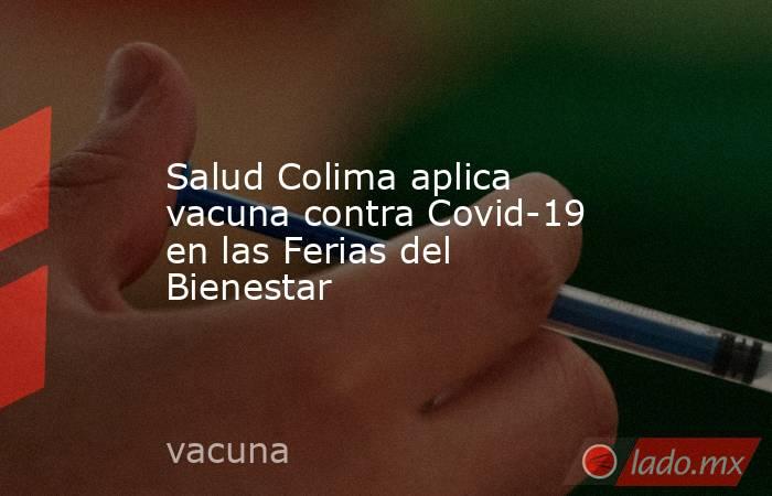 Salud Colima aplica vacuna contra Covid-19 en las Ferias del Bienestar. Noticias en tiempo real