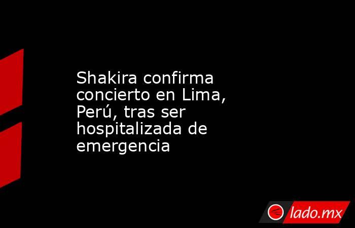 Shakira confirma concierto en Lima, Perú, tras ser hospitalizada de emergencia. Noticias en tiempo real