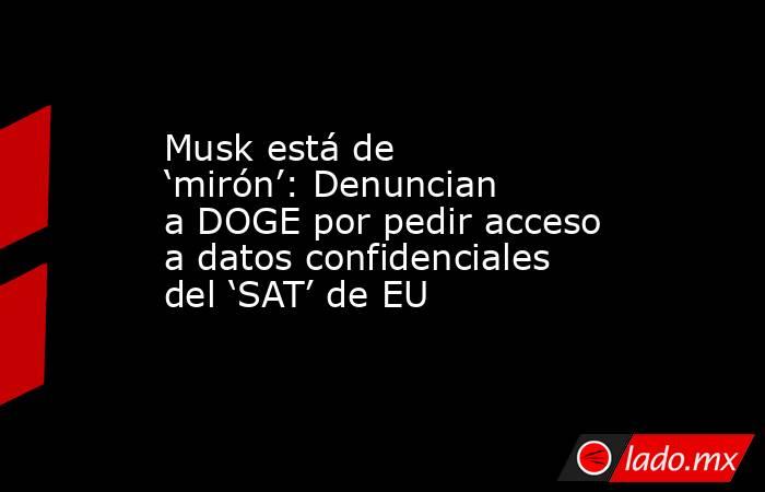 Musk está de ‘mirón’: Denuncian a DOGE por pedir acceso a datos confidenciales del ‘SAT’ de EU. Noticias en tiempo real