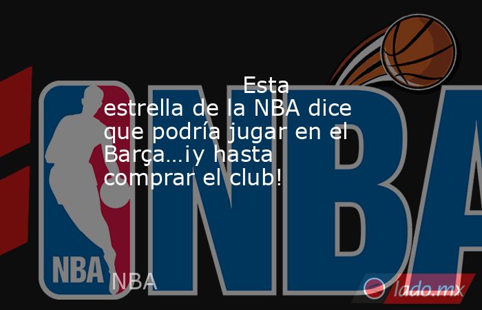                   Esta estrella de la NBA dice que podría jugar en el Barça…¡y hasta comprar el club!              . Noticias en tiempo real