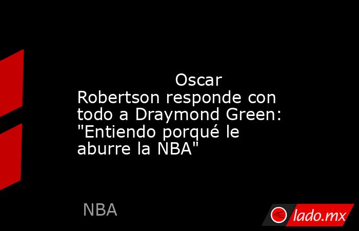                                                                                                                  Oscar Robertson responde con todo a Draymond Green: 