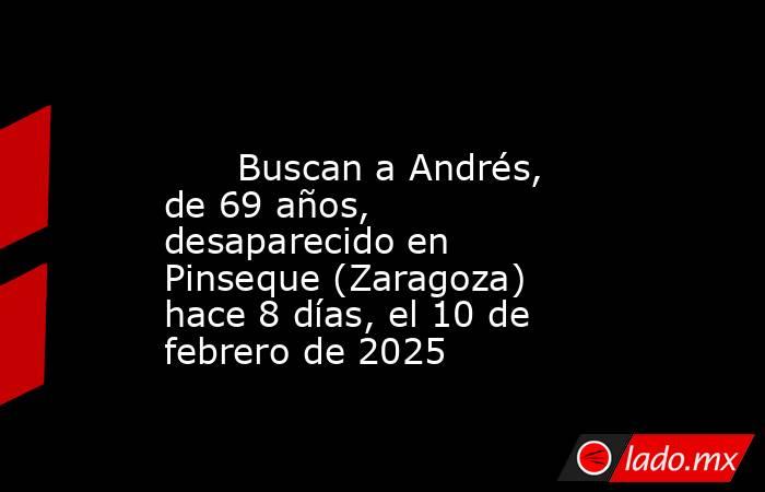                                                                                                       Buscan a Andrés, de 69 años, desaparecido en Pinseque (Zaragoza) hace 8 días, el 10 de febrero de 2025                                                   . Noticias en tiempo real