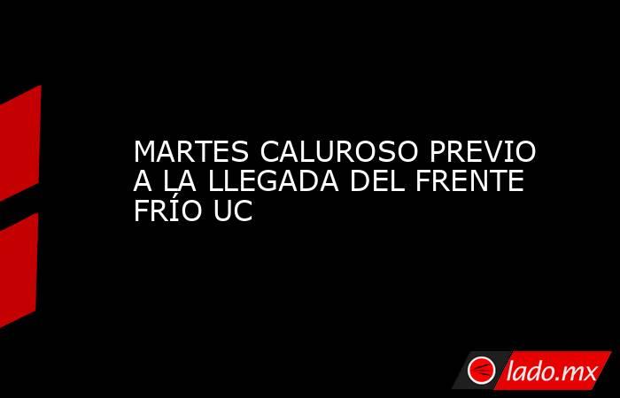 MARTES CALUROSO PREVIO A LA LLEGADA DEL FRENTE FRÍO UC. Noticias en tiempo real