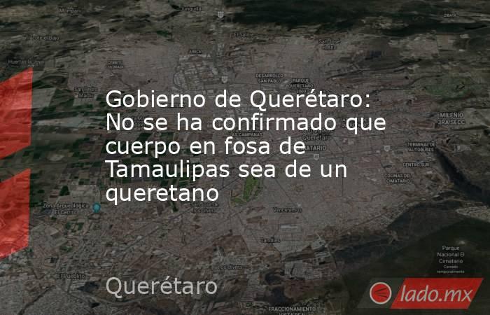 Gobierno de Querétaro: No se ha confirmado que cuerpo en fosa de Tamaulipas sea de un queretano. Noticias en tiempo real