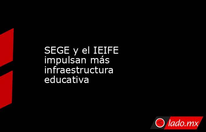 SEGE y el IEIFE impulsan más infraestructura educativa. Noticias en tiempo real