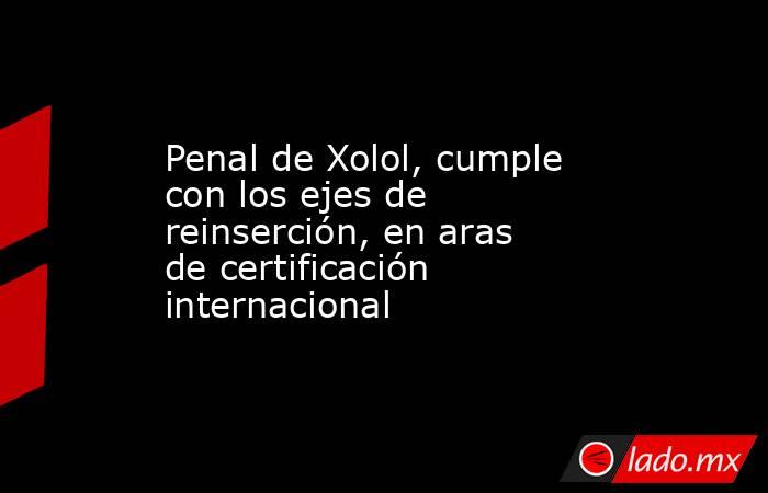 Penal de Xolol, cumple con los ejes de reinserción, en aras de certificación internacional. Noticias en tiempo real