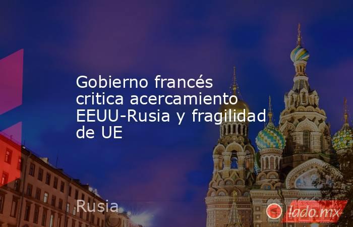 Gobierno francés critica acercamiento EEUU-Rusia y fragilidad de UE. Noticias en tiempo real