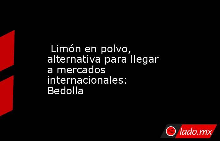  Limón en polvo, alternativa para llegar a mercados internacionales: Bedolla. Noticias en tiempo real