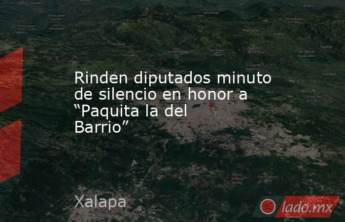 Rinden diputados minuto de silencio en honor a “Paquita la del Barrio”. Noticias en tiempo real