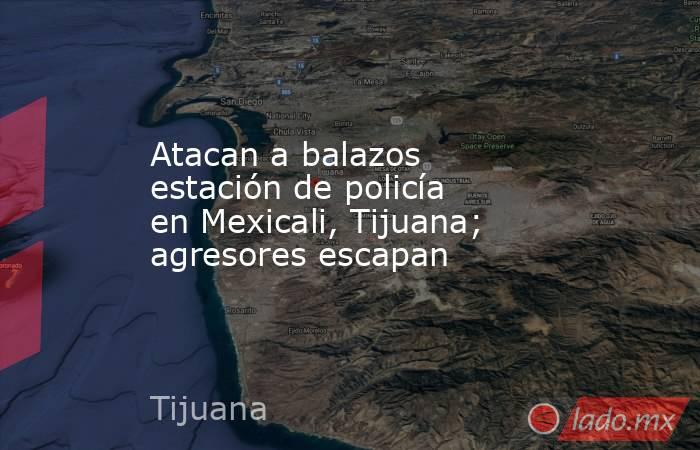 Atacan a balazos estación de policía en Mexicali, Tijuana; agresores escapan. Noticias en tiempo real