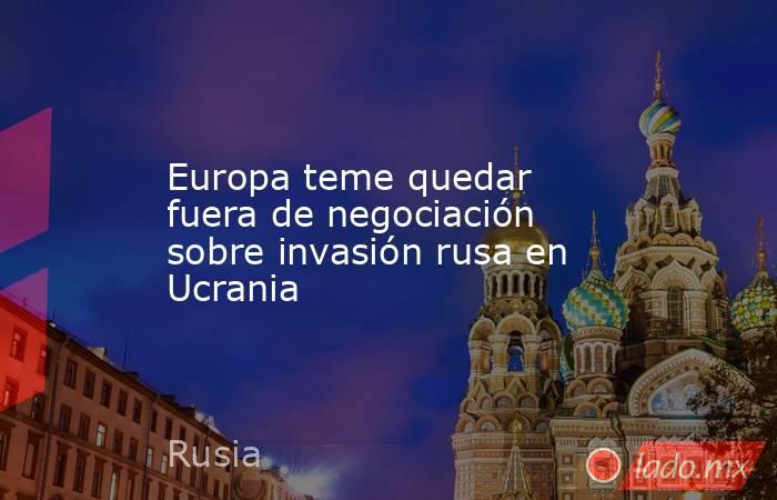 Europa teme quedar fuera de negociación sobre invasión rusa en Ucrania. Noticias en tiempo real