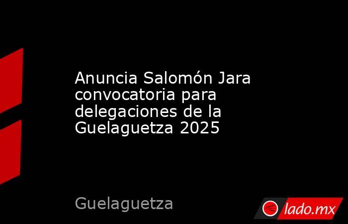 Anuncia Salomón Jara convocatoria para delegaciones de la Guelaguetza 2025. Noticias en tiempo real