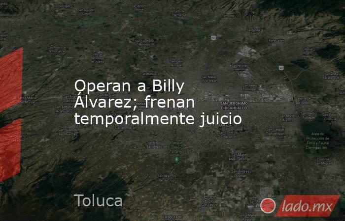 Operan a Billy Álvarez; frenan temporalmente juicio. Noticias en tiempo real