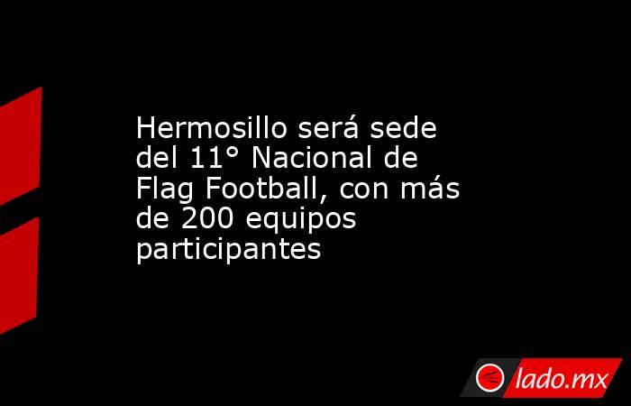 Hermosillo será sede del 11° Nacional de Flag Football, con más de 200 equipos participantes. Noticias en tiempo real