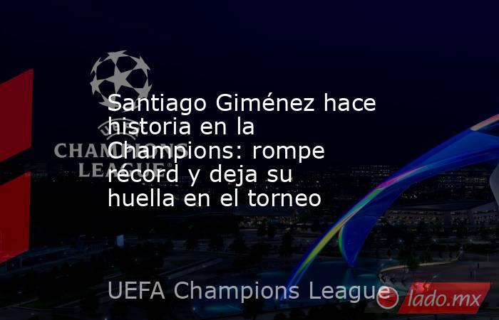 Santiago Giménez hace historia en la Champions: rompe récord y deja su huella en el torneo. Noticias en tiempo real
